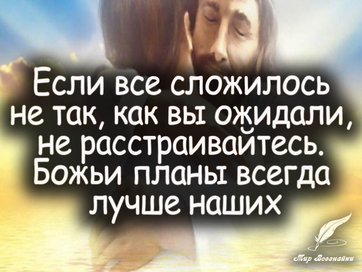 Если все сложилось не так как вы ожидали не расстраивайтесь божьи планы всегда лучше наших